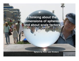 Thinking about the
dimensions of spheres
and about scale factors




      Sphere by ﬂickr user Kirstenv
 