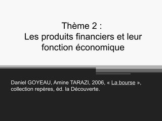 Thème 2 :  Les produits financiers et leur fonction économique Daniel GOYEAU, Amine TARAZI, 2006, «  La bourse  », collection repères, éd. la Découverte. 