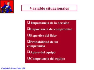 Variable situacionales
 Importancia de la decisión
Importancia del compromiso
Expertise del líder
Probabilidad de un
compromiso
Apoyo del equipo
Competencia del equipo
Capítulo 9: PowerPoint 9.28

 