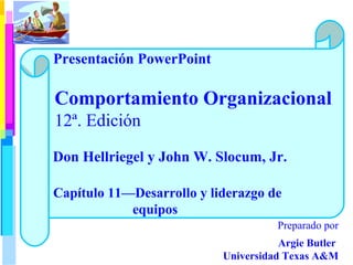 Presentación PowerPoint

Comportamiento Organizacional
12ª. Edición
Don Hellriegel y John W. Slocum, Jr.
Capítulo 11—Desarrollo y liderazgo de
equipos
Preparado por
Argie Butler
Universidad Texas A&M

 