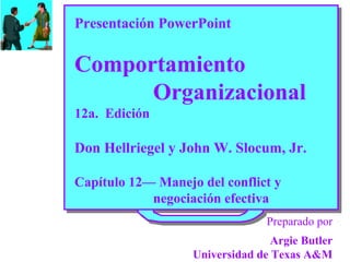 Presentación PowerPoint

Comportamiento
Organizacional
12a. Edición

Don Hellriegel y John W. Slocum, Jr.
Capítulo 12— Manejo del conflict y
negociación efectiva
Preparado por
Argie Butler
Universidad de Texas A&M

 