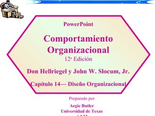 PowerPoint

Comportamiento
Organizacional
12a Edición

Don Hellriegel y John W. Slocum, Jr.
Capítulo 14— Diseño Organizacional
Preparado por
Argie Butler
Universidad de Texas

 