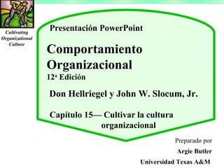 Cultivating
Organizational
Culture

Presentación PowerPoint

Comportamiento
Organizacional
12a Edición

Don Hellriegel y John W. Slocum, Jr.
Capítulo 15— Cultivar la cultura
organizacional
Preparado por
Argie Butler
Universidad Texas A&M

 