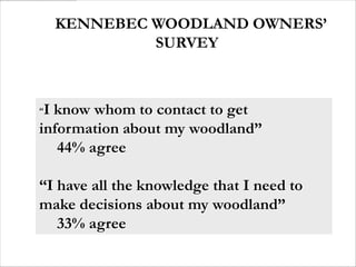 KENNEBEC WOODLAND OWNERS’
             SURVEY



“I know whom to contact to get
information about my woodland”
   44% agree

“I have all the knowledge that I need to
make decisions about my woodland”
   33% agree
 