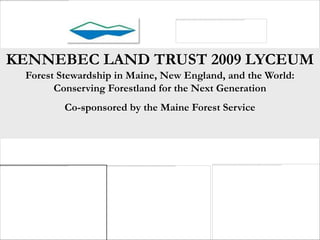 KENNEBEC LAND TRUST 2009 LYCEUM
 Forest Stewardship in Maine, New England, and the World:
       Conserving Forestland for the Next Generation
         Co-sponsored by the Maine Forest Service
 