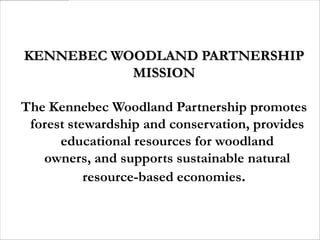 KENNEBEC WOODLAND PARTNERSHIP
           MISSION

The Kennebec Woodland Partnership promotes
 forest stewardship and conservation, provides
      educational resources for woodland
   owners, and supports sustainable natural
           resource-based economies.
 