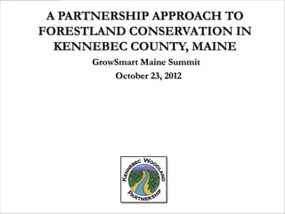 A PARTNERSHIP APPROACH TO
FORESTLAND CONSERVATION IN
  KENNEBEC COUNTY, MAINE
      GrowSmart Maine Summit
          October 23, 2012
 