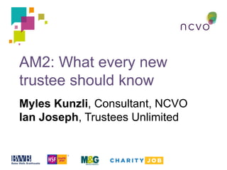 AM2: What every new
trustee should know
Myles Kunzli, Consultant, NCVO
Ian Joseph, Trustees Unlimited
 