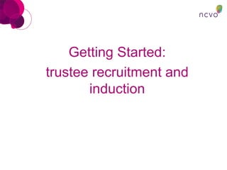 Getting Started:
trustee recruitment and
induction
 