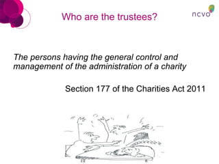 Who are the trustees?
The persons having the general control and
management of the administration of a charity
Section 177 of the Charities Act 2011
 