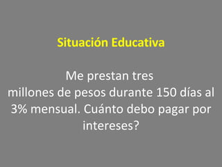 Situación Educativa Me prestan tres  millones de pesos durante 150 días al 3% mensual. Cuánto debo pagar por intereses? 