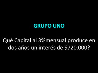 GRUPO UNO Qué Capital al 3%mensual produce en dos años un interés de $720.000? 