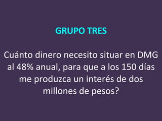 GRUPO TRES Cuánto dinero necesito situar en DMG al 48% anual, para que a los 150 días me produzca un interés de dos millones de pesos? 