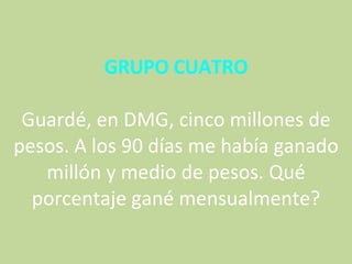 GRUPO CUATRO   Guardé, en DMG, cinco millones de pesos. A los 90 días me había ganado millón y medio de pesos. Qué porcentaje gané mensualmente? 
