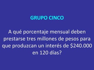 GRUPO CINCO   A qué porcentaje mensual deben prestarse tres millones de pesos para que produzcan un interés de $240.000 en 120 días? 
