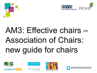 AM3: Effective chairs – 
Association of Chairs: 
new guide for chairs 
#TRUSTEECONF2014 
 