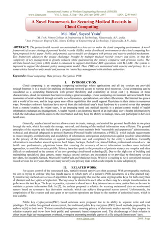 www.ijmer.com

International Journal of Modern Engineering Research (IJMER)
Vol. 3, Issue. 5, Sep - Oct. 2013 pp-2695-2697
ISSN: 2249-6645

A Novel Framework for Securing Medical Records in
Cloud Computing
Md. Irfan1, Sayeed Yasin2
1

M. Tech, Nimra College of Engineering & Technology, Vijayawada, A.P., India.
Asst. Professor, Dept.of CSE, Nimra College of Engineering & Technology, Vijayawada, A.P., India.

2

ABSTRACT: The patient health records are maintained in a data server under the cloud computing environment. A novel
framework of secure sharing of personal health records (PHRs) under distributed environment in the cloud computing has
been proposed in this paper .Public and personal access models are designed with privacy and security enabled mechanism.
This framework addresses the unique challenges brought by multiple medical records owners and users, in that the
complexity of key management is greatly reduced while guaranteeing the privacy compared with previous works. The
attribute-based encryption (ABE) model is enhanced to support distributed ABE operations with MA-ABE. The system is
improved to support the dynamic policy management model. Thus, PHRs are maintained with security and privacy. It is a
server choice based security model and possess the central key management with attribute authorities.

Keywords: Cloud computing, Data privacy, Encryption, PHR.
I.

INTRODUCTION

Cloud computing is an emerging computing technology where applications and all the services are provided
through Internet. It is a model for enabling on-demand network access to various pool resources. Cloud computing can be
considered as a computing framework with greater flexibility and availability at lower cost [1]. Because of these
characteristics, cloud environment has been receiving a great nowadays. Cloud computing environment services benefit from
economies of scale achieved through versatile use of resources, specialization, and other efficiencies. The Internet has grown
into a world of its own, and its large space now offers capabilities that could support Physicians in their duties in numerous
ways. Nowadays software functions have moved from the individual user’s local hardware to a central server that operates
from a remote location. In recent years, is an emerging trend and medical records is a patient-centric model of health
information exchange and management. A health record is an electronic record of an individual user’s health information by
which the individual controls access to the information and may have the ability to manage, track, and participate in her own
health care.
Generally, medical record service allows a user to create, manage, and control her personal health data in one place
through the web, which has made the storage, retrieval, and sharing of the medical information more efficient. The general
principles of the security rule include that a covered entity must maintain both “reasonable and appropriate” administrative,
technical, and physical safeguards to protect Electronic Personal Health Information, e-PHI [2], which include requirements
to ensure integrity, confidentiality and availability of information; anticipation and protection against possible vulnerabilities
to the privacy of the information or against inappropriate use; and compliance by the entity’s workforce. Generally
information is recorded on secured systems, hard drives, backups, flash drives, shared folders, professional networks etc. As
health care professionals, physicians know that ensuring the accuracy of secret information involves more technical
approaches, to avoid the security pitfalls. Privacy laws that speak to the protection of patients secrecy are complex and often
difficult to understand in the context of an ever-growing cloud-based technology[3]. Due to the high cost of building and
maintaining specialized data centers, many medical record services are outsourced to or provided by third-party service
providers, for example, Samedi, Microsoft HealthVault and Medicine Brain. While it is exciting to have convenient medical
record services for everyone, there are many security and privacy risks which could impede its wide adoption[4].

II.

RELATED WORK

For access control of the outsourced data, partially trusted servers are often assumed. With cryptographic methods,
the aim is trying to enforce who has (read) access to which parts of a patient’s PHR documents in a fine-grained way.
Symmetric key methods are a class of algorithms for cryptography that use the same cryptographic keys for both encryption
of plaintext and decryption of ciphertext. The keys may be identical to each other or there may be a simple transformation to
go between the two keys. The keys, in practice, represent a shared secret key between two or more parties that can be used to
maintain a private information link. In [5], the authors proposed a solution for securing outsourced data on semi-trusted
servers based on symmetric key derivation methods, which can achieve fine-grained access control. Unfortunately, the
complexities of file creation and user grant or revocation operations are linear to the number of authorized users, which is
less scalable.
Public key cryptosystems(PKC) based solutions were proposed due to its ability to separate write and read
privileges. To realize fine-grained access control, the traditional public key encryption (PKE) based methods proposed by the
authors in [6] in their work “Patient controlled encryption: ensuring privacy of electronic medical records, they purpose the
solution scenario and shows how both public and symmetric based encryption used. The disadvantage of their solution is
either incurs high key management overhead, or require encrypting multiple copies of a file using different users’ keys.
www.ijmer.com
2695 | Page

 