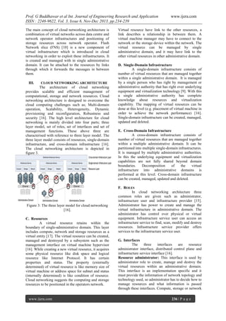 Prof. G Buddhawar et al Int. Journal of Engineering Research and Application
ISSN : 2248-9622, Vol. 3, Issue 6, Nov-Dec 2013, pp.234-239
The main concept of cloud networking architecture is
combination of virtual networks across data centre and
network operator infrastructures and positioning of
storage resources across network operator. Flash
Network slice (FNS) [10] is a new component of
virtual infrastructure which is introduced in cloud
networking in order to exploit these infrastructures. It
is created and managed with in single administrative
domain. It can be attached to the resources by links
through which it forwards the messages in between
them.
III.

CLOUD NETWORKING ARCHITECTURE

The architecture of cloud networking
provides scalable and efficient management of
computational, storage and network resources. Cloud
networking architecture is designed to overcome the
cloud computing challenges such as; Multi-domain
operation, Scalability, Heterogeneity, Dynamic
provisioning and reconfiguration, Robustness and
security [16]. The high level architecture for cloud
networking is mainly divided into four parts; three
layer model, set of roles, set of interfaces and set of
management functions. These above three are
characterised with reference to three layer model. The
three layer model consists of resources, single-domain
infrastructure, and cross-domain infrastructure [16].
The cloud networking architecture is depicted in
figure 3.

Figure 3: The three layer model for cloud networking
[16].
C. Resources
A virtual resource retains within the
boundary of single-administrative domain. This layer
includes compute, network and storage resources as a
virtual entity [17]. The virtual resource can be created,
managed and destroyed by a subsystem such as the
management interface on virtual machine hypervisor
[16]. While creating a new virtual resource, it acquires
some physical resource like disk space and logical
resource like Internet Protocol. It has certain
properties and status. The property (externally
determined) of virtual resource is like memory size of
virtual machine or address space for subnet and status
(internally determined) is like condition of resource.
Cloud networking suggests the computing and storage
resources to be positioned in the operators network.

www.ijera.com

www.ijera.com

Virtual resource have link to the other resources, a
link describes a relationship in between them. A
virtual machine manager may have to connect to the
network or the storage device within the network. The
virtual resource can be managed by single
administrative domain, and it may have link to the
other virtual resources in other administrative domain.
D. Single-Domain Infrastructure
A single-domain infrastructure consists of
number of virtual resources that are managed together
within a single administrative domain. It is managed
by a single person who has right by management or
administrative authority that has right over underlying
equipment and virtualization technology [9]. With this
a single administrative authority has complete
knowledge about resources and virtualization
capability. The mapping of virtual resources can be
done at this level (e.g. placement of virtual machine in
order to achieve the network performance) [16].
Single-domain infrastructure can be created, managed,
updated and deleted.
E. Cross-Domain Infrastructure
A cross-domain infrastructure consists of
number of virtual resources that are managed together
within a multiple administrative domain. It can be
partitioned into multiple single-domain infrastructures.
It is managed by multiple administrative authorities.
In this the underlying equipment and virtualization
capabilities are not fully shared beyond domain
boundaries.
Decomposition
of
the
virtual
infrastructure into administrative domains is
performed at this level. Cross-domain infrastructure
can be created, managed, updated and deleted.
F. ROLES
In cloud networking architecture three
common roles are given such as administrator,
infrastructure user and infrastructure provider [15].
Administrator has power to create and manage the
virtual infrastructure in administrative domain. The
administrator has control over physical or virtual
equipment. Infrastructure service user can access an
infrastructure service to find, scan, modify and destroy
resources. Infrastructure service provider offers
services to the infrastructure service user.
G. Interfaces
The
three
interfaces
are
resource
administrator interface, distributed control plane and
infrastructure service interface [16].
Resource administrator: This interface is used by
administrator role to create, manage and destroy the
virtual resources within an administrative domain.
This interface is an implementation specific and it
must provide the information of network topology and
technology used, so administrator has to decide how to
manage resources and what information is passed
through these interfaces. Compute, storage or network
236 | P a g e

 