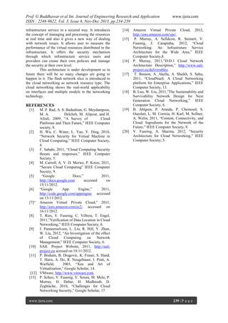 Prof. G Buddhawar et al Int. Journal of Engineering Research and Application
ISSN : 2248-9622, Vol. 3, Issue 6, Nov-Dec 2013, pp.234-239
infrastructure service in a secured way. It introduces
the concept of managing and processing the resources
at real time and also it gives a new way of dealing
with network issues. It allows user to measure the
performance of the virtual resources distributed in the
infrastructure. It offers the security mechanism
through which infrastructure service users and
providers can create their own policies and manage
the security at their own level.
This architecture is under development so in
future there will be so many changes are going to
happen in it. The flash network slice is introduced to
the cloud networking as network resource type. The
cloud networking shows the real-world applicability
on interfaces and multiple models in the networking
technology.

[14]
[15]

[16]

[17]

[18]

REFERENCES
[1]

M. P. Rad, A. S. Badashian, G. Meydanipour,
M. A.
Delcheh, M. Alipour, and H.
Afzali, 2009, “A Survey of
Cloud
Platforms and Their Future,” IEEE Computer
society, 8.
[2]
H. Wu, C. Winer, L. Yao, Y. Ding, 2010,
“Network Security for Virtual Machine in
Cloud Computing,” IEEE Computer Society,
4.
[3]
F. Sabahi, 2011, “Cloud Computing Security
threats and responses,” IEEE Computer
Society, 5.
[4]
M. Carroll, A. V. D. Merwe, P. Kotze, 2011,
“Secure Cloud Computing” IEEE Computer
Society, 9.
[5]
“Google
Docs,”
2011,
http://docs.google.com
accessed
on
15/11/2012.
[6]
“Google
App
Engine,”
2011,
http://code.google.com/appengine accessed
on 15/11/2012.
[7]“ Amazon Virtual Private Cloud,” 2011,
http://aws.amazon.com/ec2/ accessed on
16/11/2012.
[8]
T. Ries, V. Fusenig, C. Vilbois, T. Engel,
2011,”Verification of Data Location in Cloud
Networking,” IEEE Computer Society, 6.
[9]
J. Panneerselvam, L. Liu, R. Hill, Y. Zhan,
W. Liu, 2012, “An Investigation of the effect
of
Cloud
Computing
on
Network
Management,” IEEE Computer Society, 6.
[10] SAIL Project Website, 2011, http://sailproject.eu acessed on 18/11/2012.
[11] P. Braham, B. Dragovic, K. Fraser, S. Hand,
T. Haris, A. Ho, R. Neugebauer, I. Pratt, A.
Warfield,
2003, “Xen and Art of
Virtualization,” Google Scholar, 14.
[12] VMware, http://www.vmware.com.
[13] P. Schoo, V. Fusenig, V. Souza, M. Melo, P.
Murray, H. Debar, H. Medhioub, D.
Zeghlache, 2010, “Challenges for Cloud
Networking Security,” Google Scholar, 17.
www.ijera.com

[19]

[20]

www.ijera.com

Amazon Virtual Private Cloud, 2012,
http://aws.amazon.com/vpc/.
P. Murray, A. Sefidcon, R. Steinert, V.
Fusenig, J. Carapinha, 2012, “Cloud
Networking: An Infrastruture Service
Architecture for the Wide Area,” IEEE
Computer Society,8.
P. Murray, 2011,”D-D.1 Cloud Network
Architecture Description,” http://www.sailproject.eu/deliverables.
T. Benson, A. Akella, A. Shaikh, S. Sahu,
2011, “CloudNaaS: A Cloud Networking
platform for Enterprise Applications,” IEEE
Computer Society, 13.
B. Luo, W. Liu, 2011,”The Sustainability and
Survivability Network Design for Next
Generation Cloud Networking,” IEEE
Computer Society, 6.
B. Ahlgren, P. Aranda, P. Chemouil, S.
Oueslati, L. M. Correia, H. Karl, M. Sollner,
A. Welin, 2011, “Content, Connectivity, and
Cloud: Ingredients for the Network of the
Future,” IEEE Computer Society, 9.
V. Fusenig, A. Sharma, 2012, “Security
Architecture for Cloud Networking,” IEEE
Computer Society, 5.

239 | P a g e

 