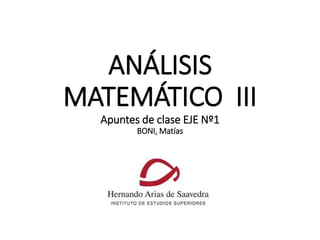 ANÁLISIS
MATEMÁTICO III
Apuntes de clase EJE Nº1
BONI, Matías
 