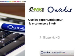 Quelles opportunités pour
le e-commerce B toB



        Philippe KLING
 