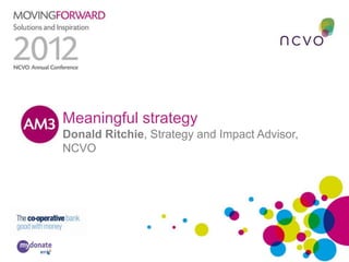 Meaningful strategy
Donald Ritchie, Strategy and Impact Advisor,
NCVO
 