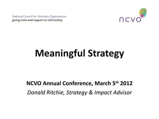Meaningful Strategy

NCVO Annual Conference, March 5th 2012
Donald Ritchie, Strategy & Impact Advisor
 