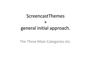 ScreencastThemes+general initial approach. The Three Main Categories etc. 