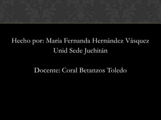 Hecho por: María Fernanda Hernández Vásquez
Unid Sede Juchitán
Docente: Coral Betanzos Toledo

 