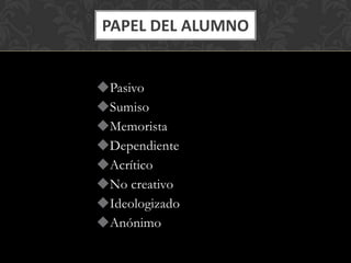 PAPEL DEL ALUMNO

Pasivo
Sumiso
Memorista
Dependiente
Acrítico
No creativo
Ideologizado
Anónimo

 
