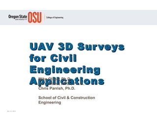 UAV 3D SurveysUAV 3D Surveys
for Civilfor Civil
EngineeringEngineering
ApplicationsApplicationsMike Olsen, Ph.D.
Dan Gillins, Ph.D., P.L.S.
Chris Parrish, Ph.D.
School of Civil & Construction
Engineering
July 14, 2015
 