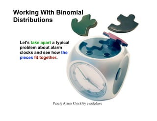 Working With Binomial
Distributions


 Let's take apart a typical
 problem about alarm
 clocks and see how the
 pieces fit together.




                  Puzzle Alarm Clock by evadedave
 