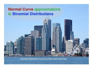 Normal Curve approximations
to Binomial Distributions




      Normal Distribution Curve by ﬂickr user AceTrace
 