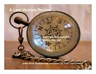 A Last Vectors Review ...




                        Let's get this straight
                        before the test




      Jules Verne Pocketwatch (compass) by ﬂickr user nullalux
 