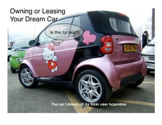 Owning or Leasing
Your Dream Car
            Is this for real?




            The car I dream of! by ﬂickr user hcjandme
 