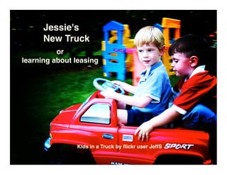 Jessie's
      New Truck
          or
learning about leasing




               Kids in a Truck by ﬂickr user JeffS
 