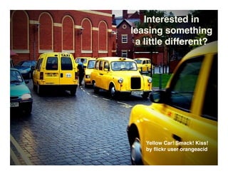 Interested in
leasing something
 a little different?




   Yellow Car! Smack! Kiss!
   by ﬂickr user orangeacid
 