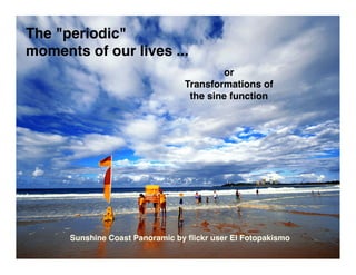 The quot;periodicquot;
moments of our lives ...
                                         or
                                 Transformations of
                                  the sine function




      Sunshine Coast Panoramic by ﬂickr user El Fotopakismo