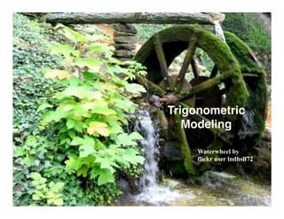 Trigonometric
   Modeling

     Waterwheel by
     flickr user lndhslf72