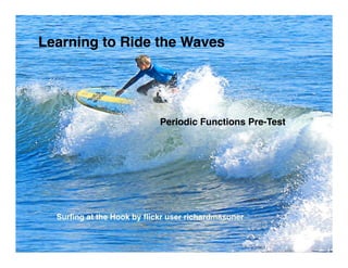 Learning to Ride the Waves




                           Periodic Functions Pre-Test




  Surﬁng at the Hook by ﬂickr user richardmasoner