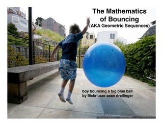The Mathematics
       of Bouncing
    (AKA Geometric Sequences)




boy bouncing a big blue ball
by ﬂickr user sean dreilinger