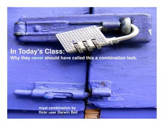 In Today's Class:
Why they never should have called this a combination lock.




            royal combination by
            ﬂickr user Darwin Bell
 