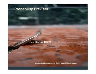 Probability Pre-Test




        How likely is THAT?




             unsettled business by ﬂickr user thisisforever
 