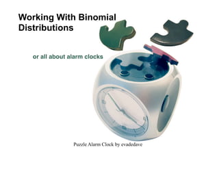 Working With Binomial
Distributions


   or all about alarm clocks




                 Puzzle Alarm Clock by evadedave
 