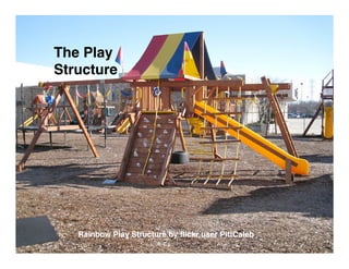 The Play
Structure




   Rainbow Play Structure by ﬂickr user PittCaleb
 