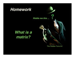 Homework
             Riddle me this ...




 What is a
 matrix?

                            The Riddler Fans Art
 