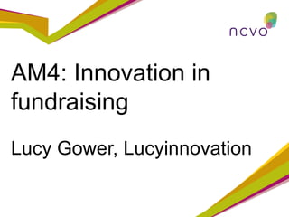 AM4: Innovation in
fundraising
Lucy Gower, Lucyinnovation
 