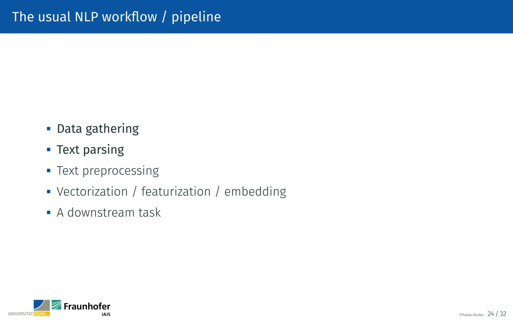 The usual NLP workflow / pipeline

Data gathering

Text parsing

Text preprocessing

Vectorization / featurization / embedding

A downstream task
©Tobias Deußer 24 / 32
 
