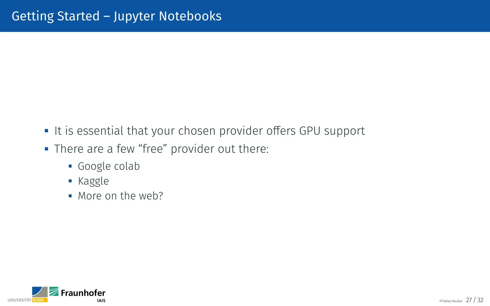 Getting Started – Jupyter Notebooks

It is essential that your chosen provider offers GPU support

There are a few “free” provider out there:
 Google colab
 Kaggle

More on the web?
©Tobias Deußer 27 / 32
 