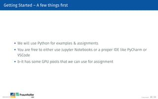 Getting Started – A few things first

We will use Python for examples  assignments
 You are free to either use Jupyter Notebooks or a proper IDE like PyCharm or
VSCode

b-it has some GPU pools that we can use for assignment
©Tobias Deußer 26 / 32
 